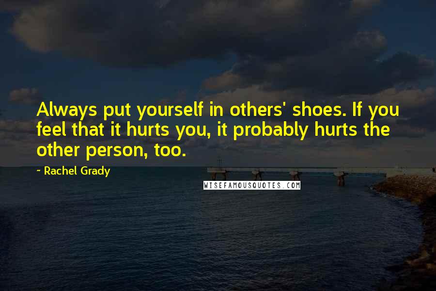 Rachel Grady Quotes: Always put yourself in others' shoes. If you feel that it hurts you, it probably hurts the other person, too.