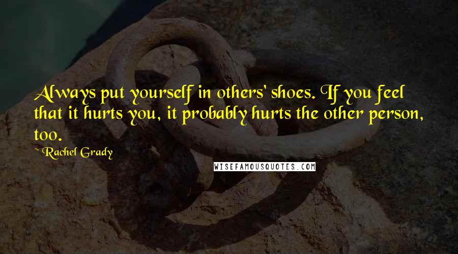 Rachel Grady Quotes: Always put yourself in others' shoes. If you feel that it hurts you, it probably hurts the other person, too.