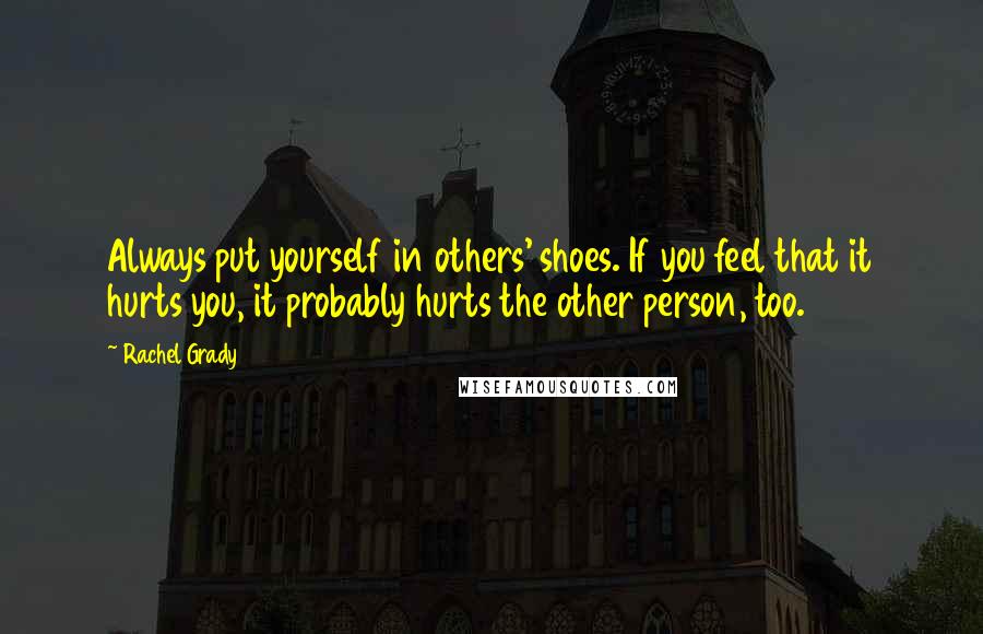 Rachel Grady Quotes: Always put yourself in others' shoes. If you feel that it hurts you, it probably hurts the other person, too.