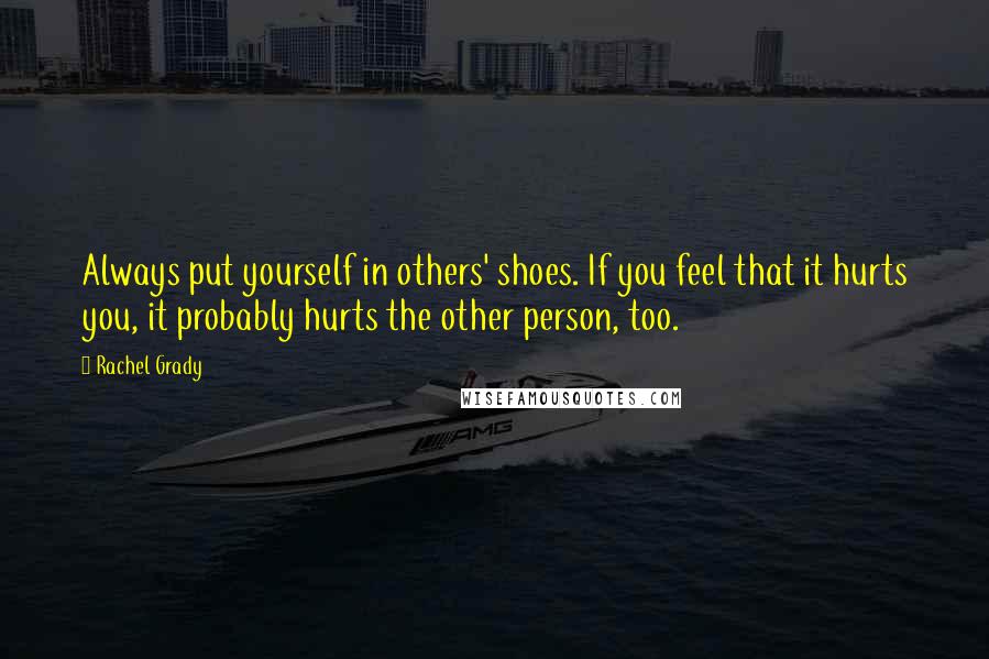 Rachel Grady Quotes: Always put yourself in others' shoes. If you feel that it hurts you, it probably hurts the other person, too.