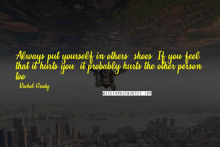 Rachel Grady Quotes: Always put yourself in others' shoes. If you feel that it hurts you, it probably hurts the other person, too.