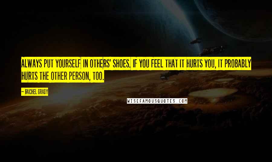 Rachel Grady Quotes: Always put yourself in others' shoes. If you feel that it hurts you, it probably hurts the other person, too.