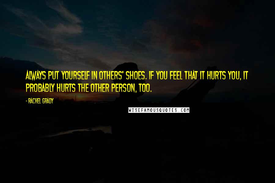 Rachel Grady Quotes: Always put yourself in others' shoes. If you feel that it hurts you, it probably hurts the other person, too.