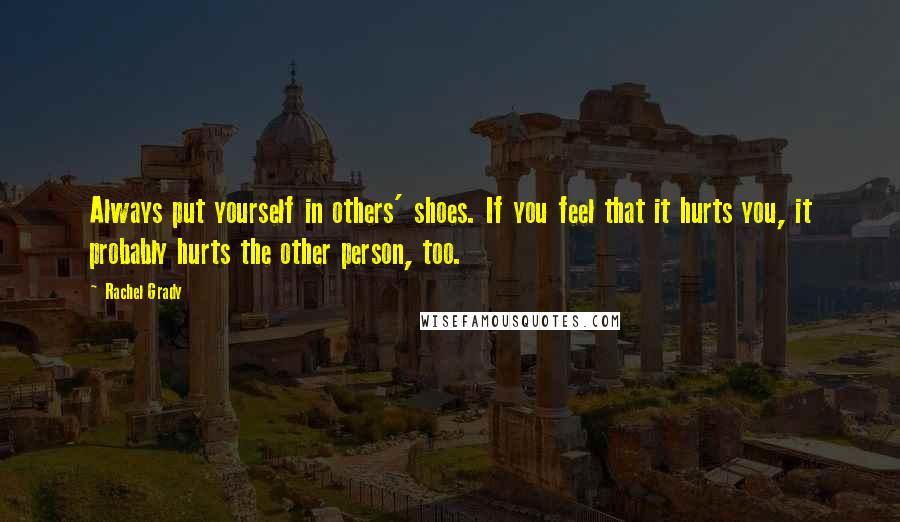 Rachel Grady Quotes: Always put yourself in others' shoes. If you feel that it hurts you, it probably hurts the other person, too.