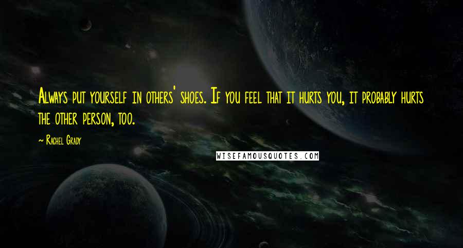 Rachel Grady Quotes: Always put yourself in others' shoes. If you feel that it hurts you, it probably hurts the other person, too.