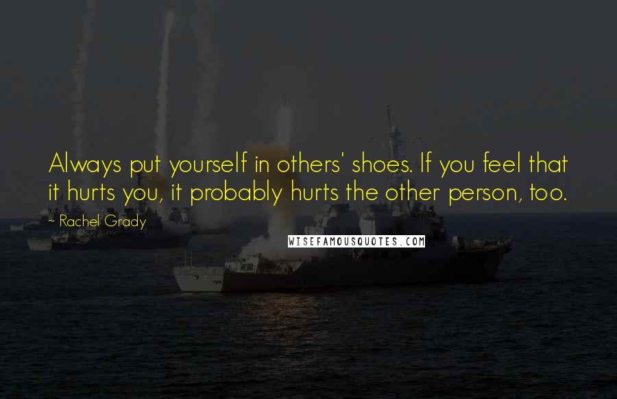 Rachel Grady Quotes: Always put yourself in others' shoes. If you feel that it hurts you, it probably hurts the other person, too.