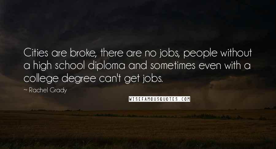 Rachel Grady Quotes: Cities are broke, there are no jobs, people without a high school diploma and sometimes even with a college degree can't get jobs.