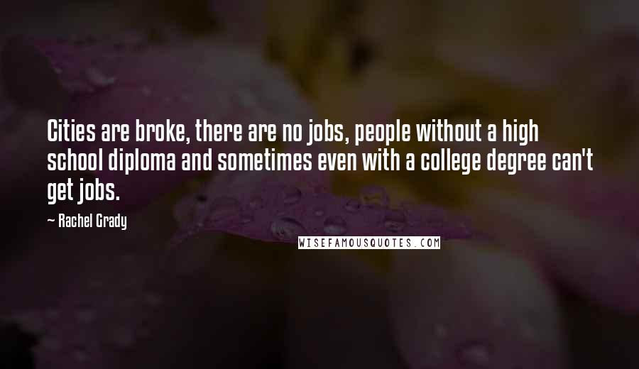 Rachel Grady Quotes: Cities are broke, there are no jobs, people without a high school diploma and sometimes even with a college degree can't get jobs.