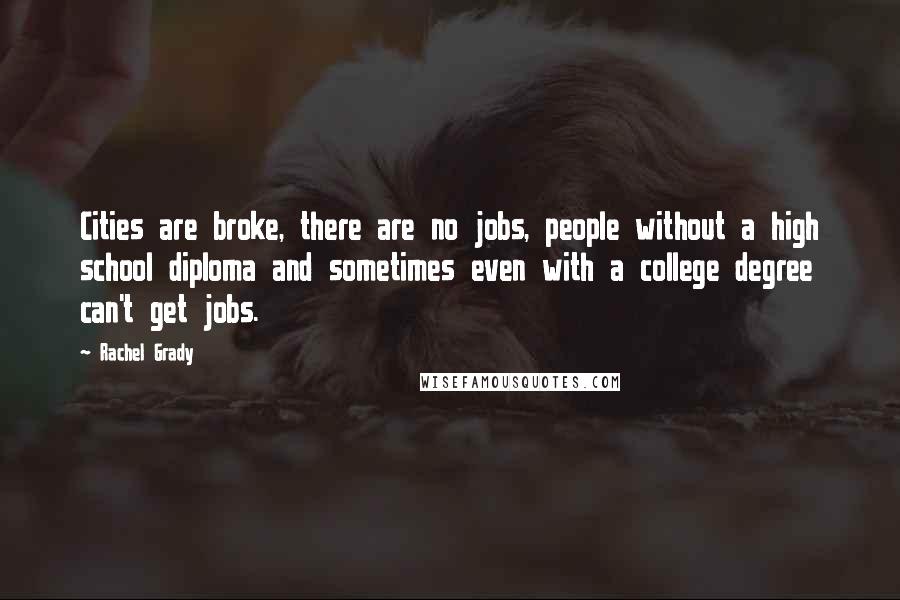 Rachel Grady Quotes: Cities are broke, there are no jobs, people without a high school diploma and sometimes even with a college degree can't get jobs.