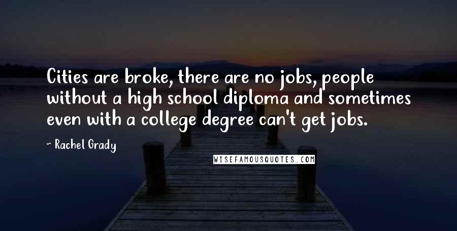 Rachel Grady Quotes: Cities are broke, there are no jobs, people without a high school diploma and sometimes even with a college degree can't get jobs.