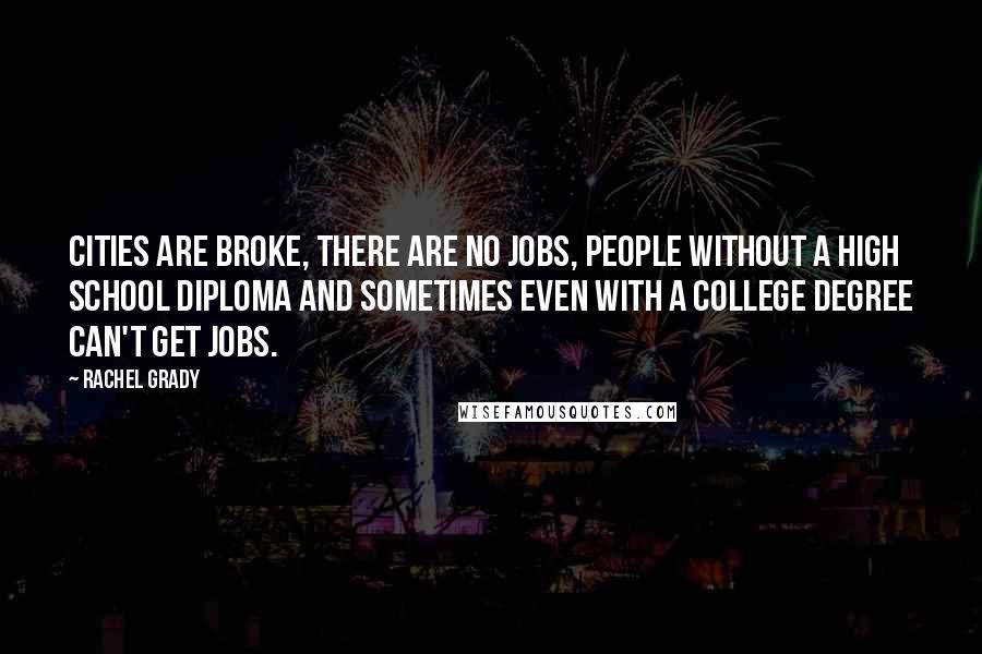 Rachel Grady Quotes: Cities are broke, there are no jobs, people without a high school diploma and sometimes even with a college degree can't get jobs.