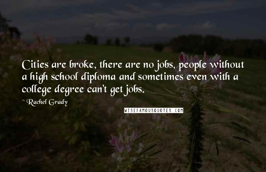 Rachel Grady Quotes: Cities are broke, there are no jobs, people without a high school diploma and sometimes even with a college degree can't get jobs.