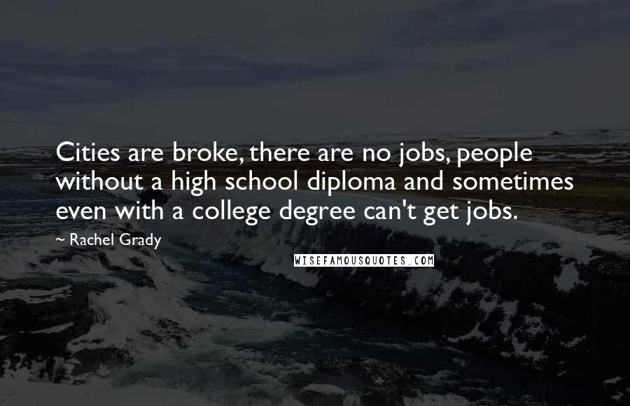 Rachel Grady Quotes: Cities are broke, there are no jobs, people without a high school diploma and sometimes even with a college degree can't get jobs.