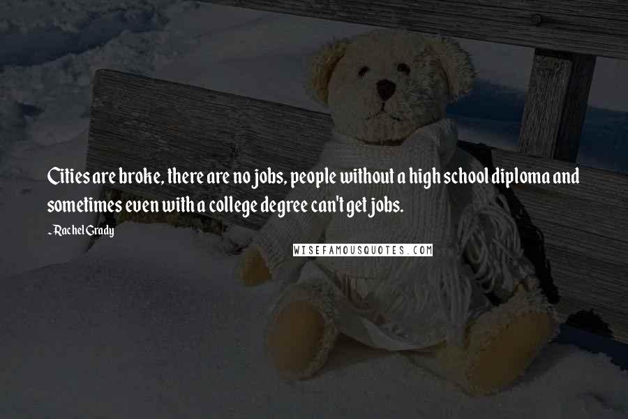 Rachel Grady Quotes: Cities are broke, there are no jobs, people without a high school diploma and sometimes even with a college degree can't get jobs.