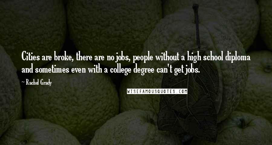 Rachel Grady Quotes: Cities are broke, there are no jobs, people without a high school diploma and sometimes even with a college degree can't get jobs.