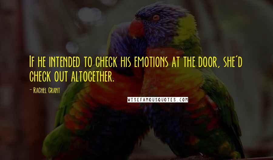 Rachel Grant Quotes: If he intended to check his emotions at the door, she'd check out altogether.