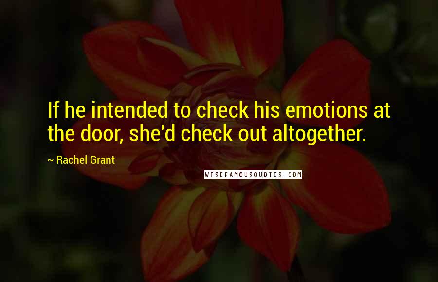 Rachel Grant Quotes: If he intended to check his emotions at the door, she'd check out altogether.