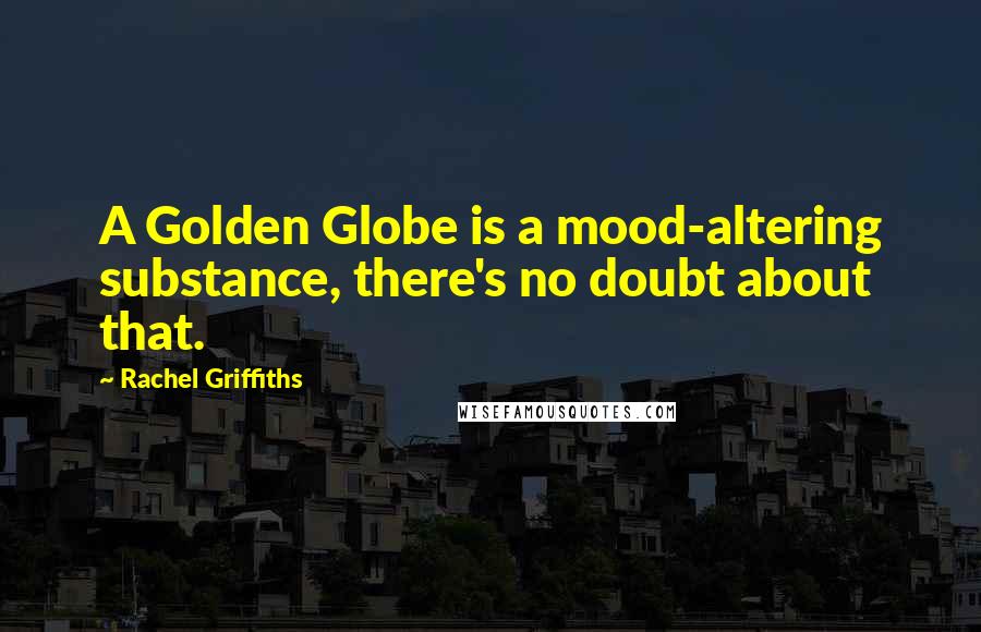 Rachel Griffiths Quotes: A Golden Globe is a mood-altering substance, there's no doubt about that.