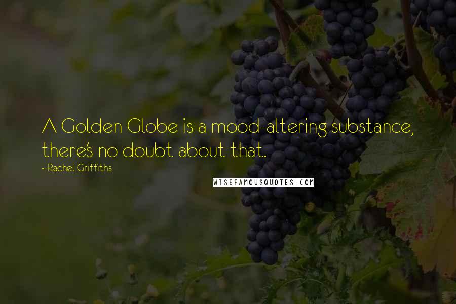 Rachel Griffiths Quotes: A Golden Globe is a mood-altering substance, there's no doubt about that.