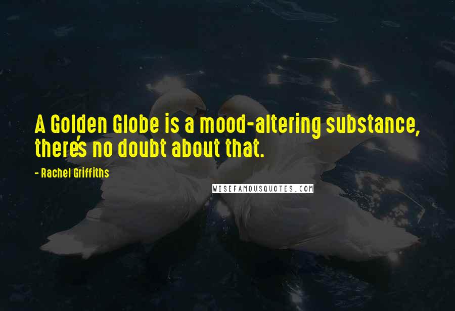 Rachel Griffiths Quotes: A Golden Globe is a mood-altering substance, there's no doubt about that.