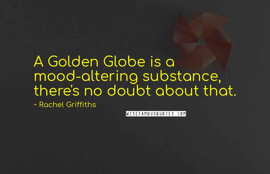 Rachel Griffiths Quotes: A Golden Globe is a mood-altering substance, there's no doubt about that.