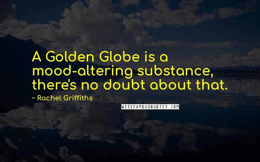 Rachel Griffiths Quotes: A Golden Globe is a mood-altering substance, there's no doubt about that.