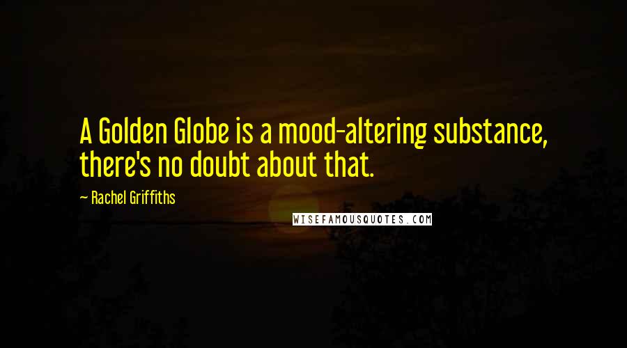 Rachel Griffiths Quotes: A Golden Globe is a mood-altering substance, there's no doubt about that.