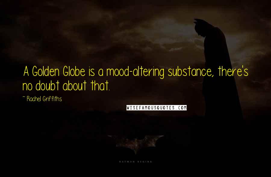 Rachel Griffiths Quotes: A Golden Globe is a mood-altering substance, there's no doubt about that.