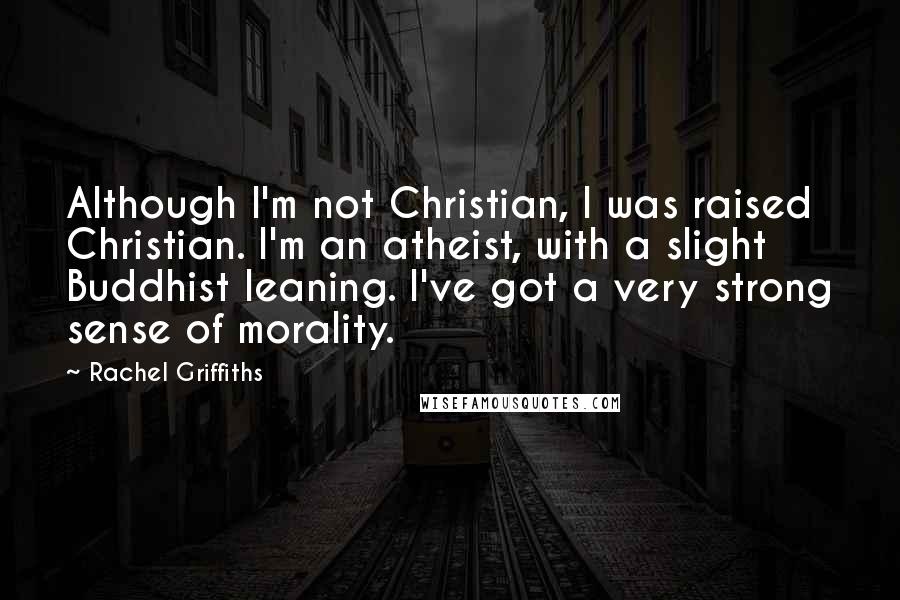 Rachel Griffiths Quotes: Although I'm not Christian, I was raised Christian. I'm an atheist, with a slight Buddhist leaning. I've got a very strong sense of morality.