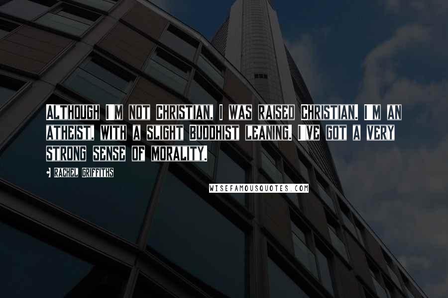 Rachel Griffiths Quotes: Although I'm not Christian, I was raised Christian. I'm an atheist, with a slight Buddhist leaning. I've got a very strong sense of morality.