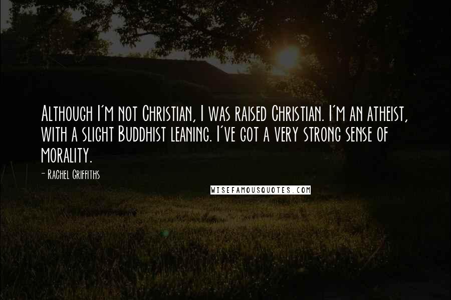 Rachel Griffiths Quotes: Although I'm not Christian, I was raised Christian. I'm an atheist, with a slight Buddhist leaning. I've got a very strong sense of morality.