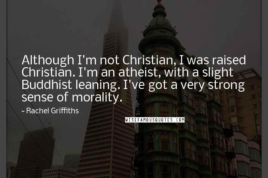 Rachel Griffiths Quotes: Although I'm not Christian, I was raised Christian. I'm an atheist, with a slight Buddhist leaning. I've got a very strong sense of morality.