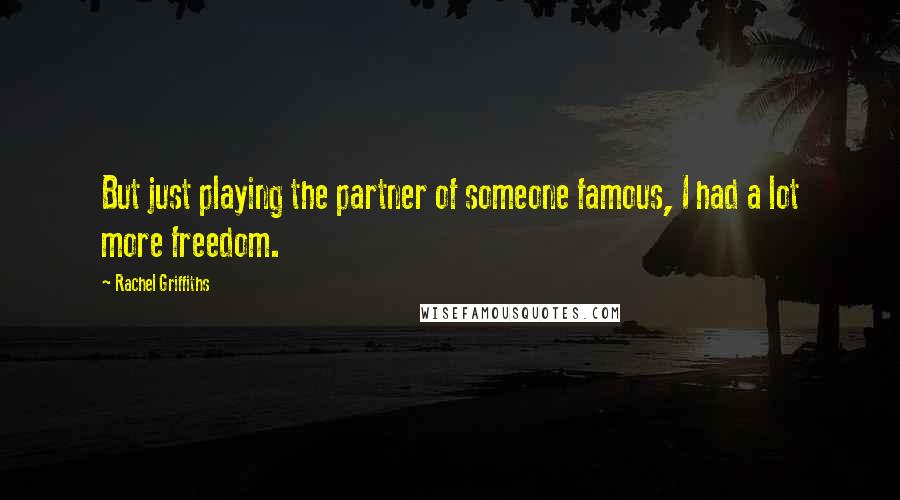Rachel Griffiths Quotes: But just playing the partner of someone famous, I had a lot more freedom.
