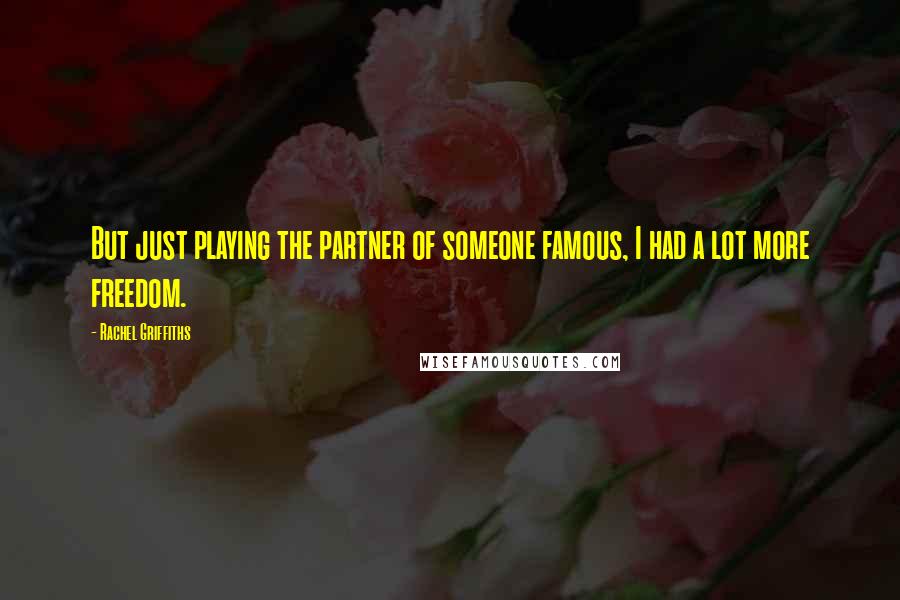 Rachel Griffiths Quotes: But just playing the partner of someone famous, I had a lot more freedom.