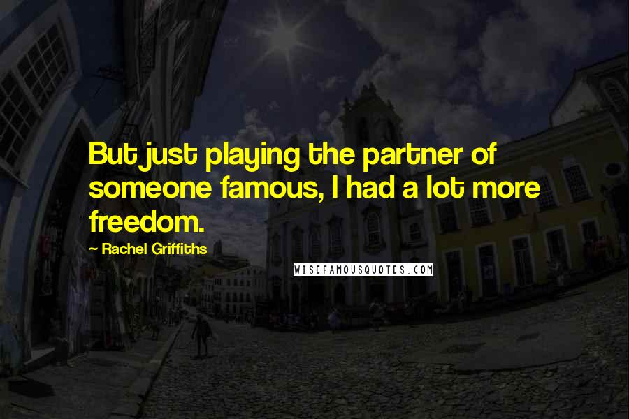 Rachel Griffiths Quotes: But just playing the partner of someone famous, I had a lot more freedom.