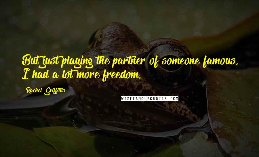 Rachel Griffiths Quotes: But just playing the partner of someone famous, I had a lot more freedom.