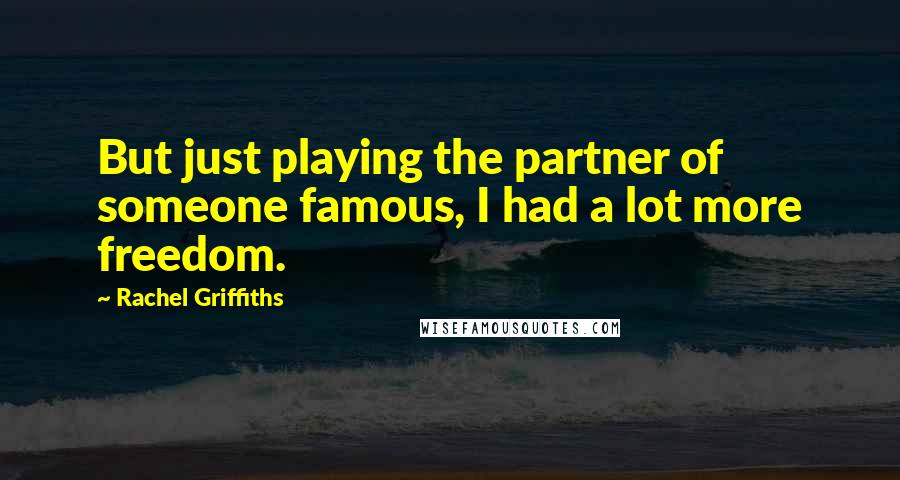 Rachel Griffiths Quotes: But just playing the partner of someone famous, I had a lot more freedom.