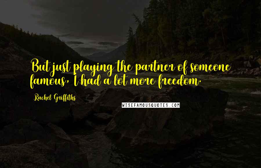 Rachel Griffiths Quotes: But just playing the partner of someone famous, I had a lot more freedom.