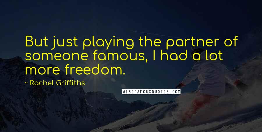 Rachel Griffiths Quotes: But just playing the partner of someone famous, I had a lot more freedom.