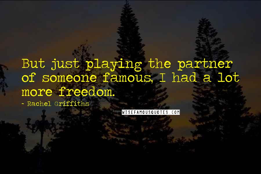 Rachel Griffiths Quotes: But just playing the partner of someone famous, I had a lot more freedom.