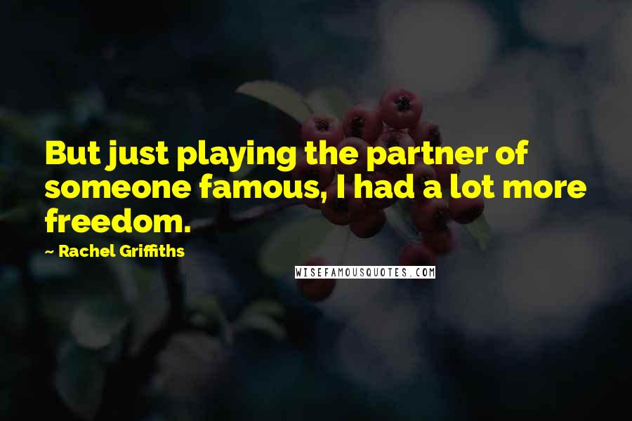 Rachel Griffiths Quotes: But just playing the partner of someone famous, I had a lot more freedom.