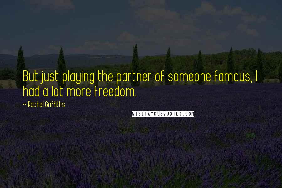 Rachel Griffiths Quotes: But just playing the partner of someone famous, I had a lot more freedom.