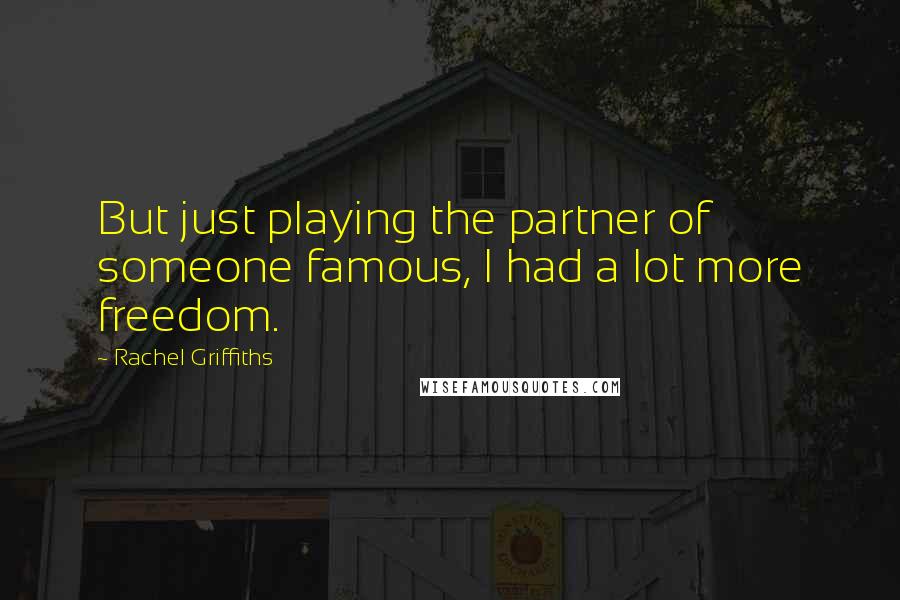 Rachel Griffiths Quotes: But just playing the partner of someone famous, I had a lot more freedom.