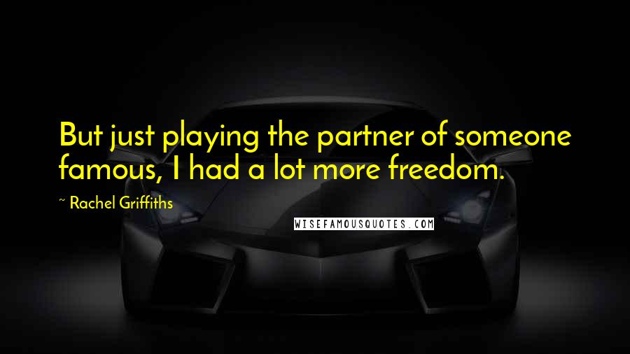 Rachel Griffiths Quotes: But just playing the partner of someone famous, I had a lot more freedom.