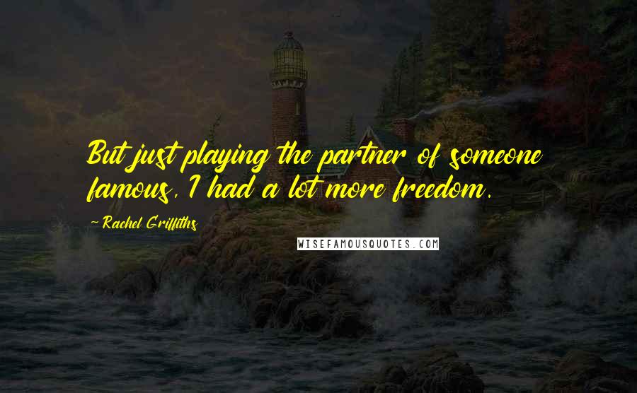 Rachel Griffiths Quotes: But just playing the partner of someone famous, I had a lot more freedom.