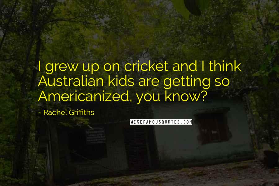 Rachel Griffiths Quotes: I grew up on cricket and I think Australian kids are getting so Americanized, you know?