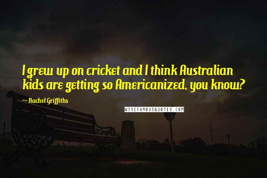 Rachel Griffiths Quotes: I grew up on cricket and I think Australian kids are getting so Americanized, you know?