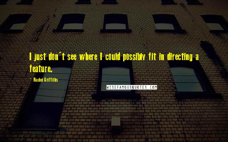 Rachel Griffiths Quotes: I just don't see where I could possibly fit in directing a feature.