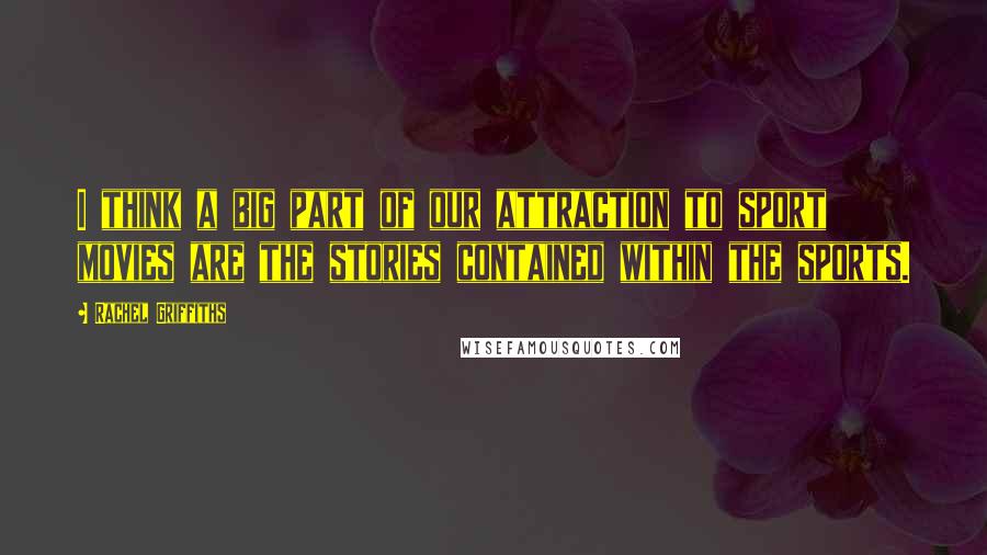 Rachel Griffiths Quotes: I think a big part of our attraction to sport movies are the stories contained within the sports.