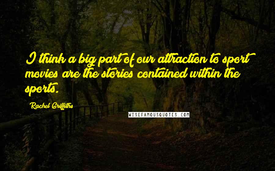 Rachel Griffiths Quotes: I think a big part of our attraction to sport movies are the stories contained within the sports.